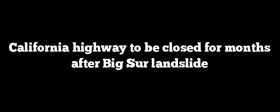 California highway to be closed for months after Big Sur landslide