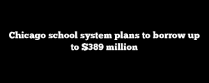 Chicago school system plans to borrow up to $389 million
