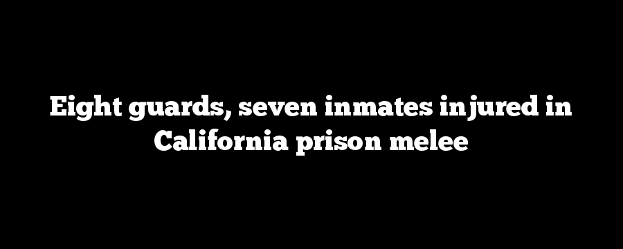 Eight guards, seven inmates injured in California prison melee