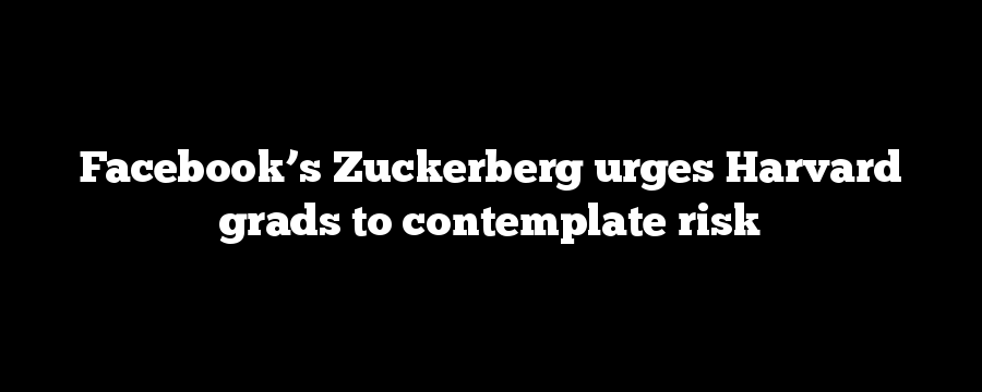 Facebook’s Zuckerberg urges Harvard grads to contemplate risk