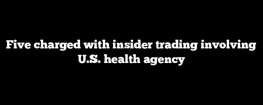 Five charged with insider trading involving U.S. health agency