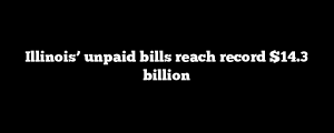 Illinois’ unpaid bills reach record $14.3 billion