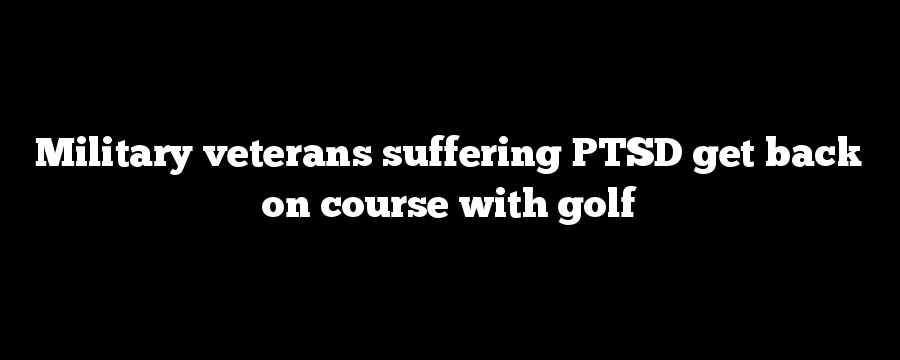 Military veterans suffering PTSD get back on course with golf