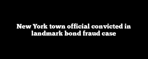 New York town official convicted in landmark bond fraud case