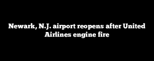 Newark, N.J. airport reopens after United Airlines engine fire