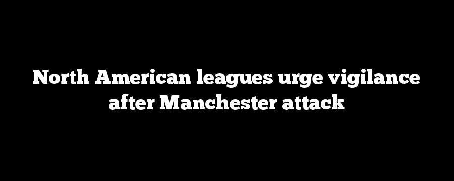 North American leagues urge vigilance after Manchester attack