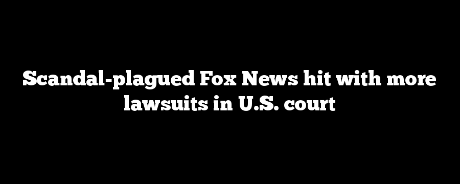 Scandal-plagued Fox News hit with more lawsuits in U.S. court