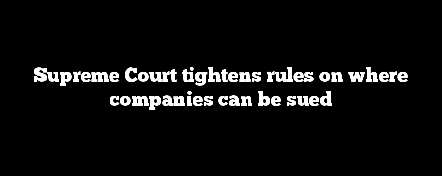 Supreme Court tightens rules on where companies can be sued