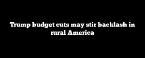 Trump budget cuts may stir backlash in rural America