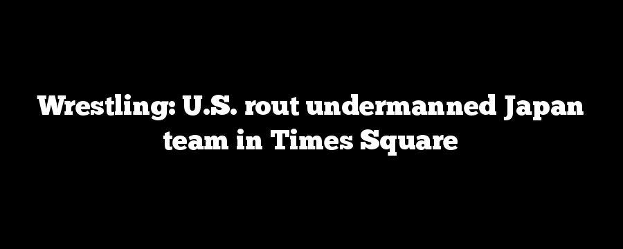 Wrestling: U.S. rout undermanned Japan team in Times Square