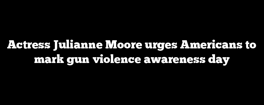 Actress Julianne Moore urges Americans to mark gun violence awareness day