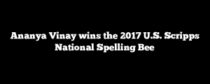 Ananya Vinay wins the 2017 U.S. Scripps National Spelling Bee