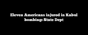 Eleven Americans injured in Kabul bombing: State Dept