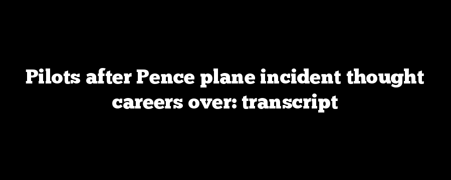 Pilots after Pence plane incident thought careers over: transcript