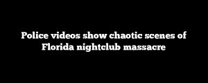 Police videos show chaotic scenes of Florida nightclub massacre