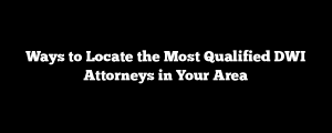 Ways to Locate the Most Qualified DWI Attorneys in Your Area