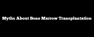 Myths About Bone Marrow Transplantation