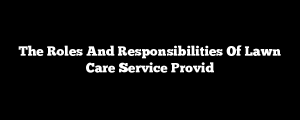 The Roles And Responsibilities Of Lawn Care Service Provid
