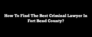 How To Find The Best Criminal Lawyer In Fort Bend County?