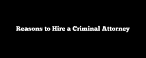 Reasons to Hire a Criminal Attorney