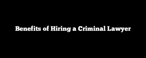 Benefits of Hiring a Criminal Lawyer