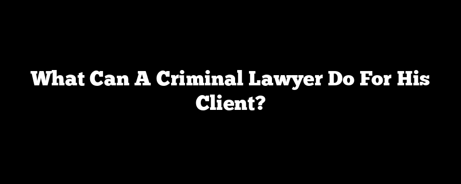 What Can A Criminal Lawyer Do For His Client?